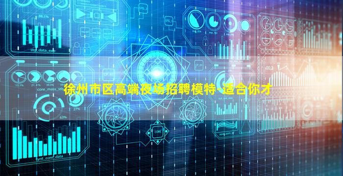 徐州市区高端夜场招聘模特-适合你才